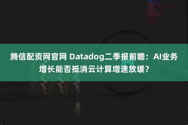 腾信配资网官网 Datadog二季报前瞻：AI业务增长能否抵消云计算增速放缓？