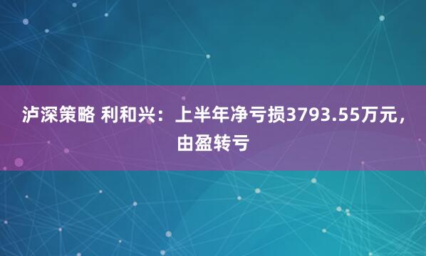泸深策略 利和兴：上半年净亏损3793.55万元，由盈转亏