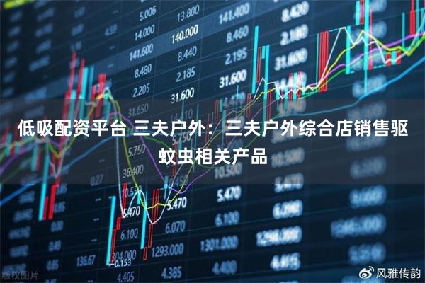 低吸配资平台 三夫户外：三夫户外综合店销售驱蚊虫相关产品