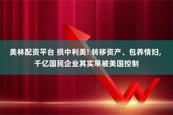美林配资平台 损中利美! 转移资产、包养情妇, 千亿国民企业其实早被美国控制