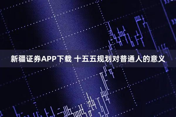 新疆证券APP下载 十五五规划对普通人的意义