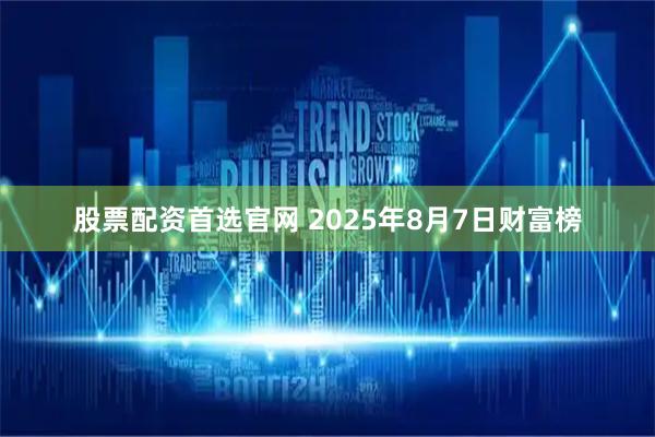 股票配资首选官网 2025年8月7日财富榜