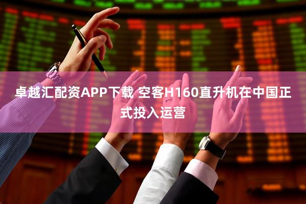 卓越汇配资APP下载 空客H160直升机在中国正式投入运营