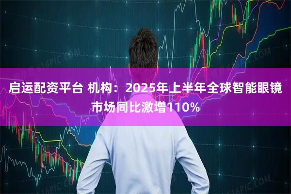 启运配资平台 机构：2025年上半年全球智能眼镜市场同比激增110%