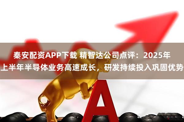 秦安配资APP下载 精智达公司点评：2025年上半年半导体业务高速成长，研发持续投入巩固优势