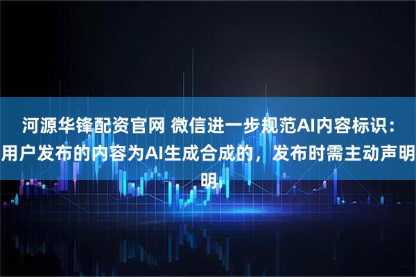 河源华锋配资官网 微信进一步规范AI内容标识：用户发布的内容为AI生成合成的，发布时需主动声明