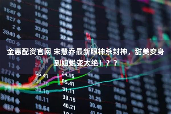 金惠配资官网 宋慧乔最新眼神杀封神,甜美变身到姐蜕变太绝!??