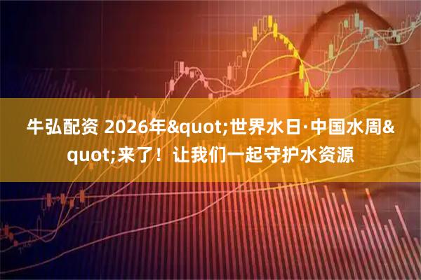 牛弘配资 2026年"世界水日·中国水周"来了！让我们一起守护水资源