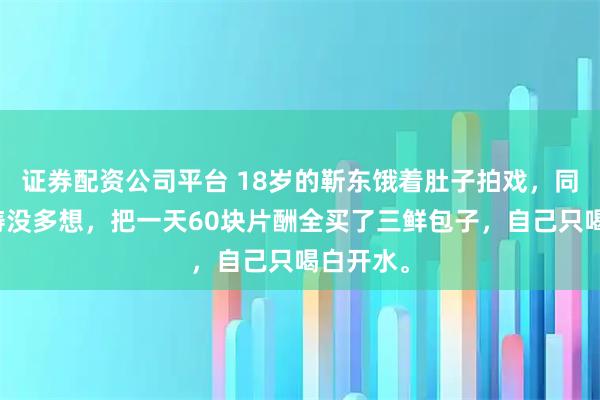 证券配资公司平台 18岁的靳东饿着肚子拍戏，同组刘敏涛没多想，把一天60块片酬全买了三鲜包子，自己只喝白开水。