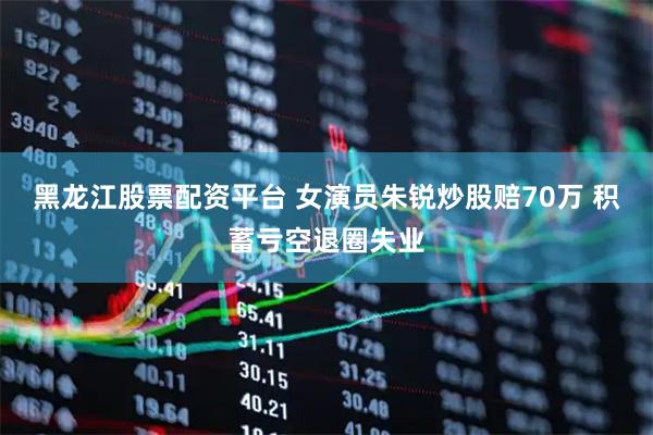 黑龙江股票配资平台 女演员朱锐炒股赔70万 积蓄亏空退圈失业